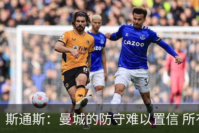 斯通斯：曼城的防守难以置信 所有球员都发挥作用