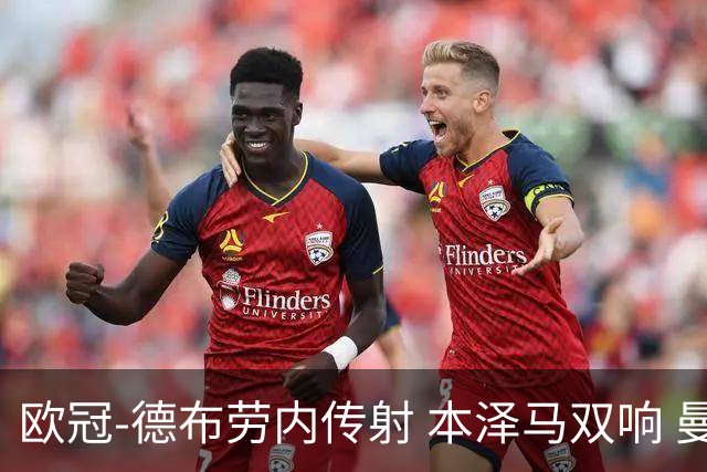 欧冠-德布劳内传射 本泽马双响 曼城4-3力擒皇马