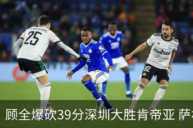 顾全爆砍39分深圳大胜肯帝亚 萨林杰21+21+10