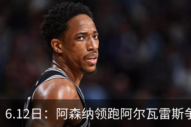 6.12日：阿森纳领跑阿尔瓦雷斯争夺战，马竞坚决不向西甲竞争对手放人